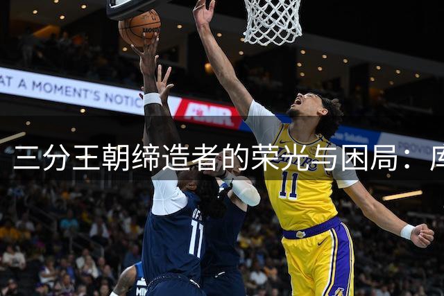 三分王朝缔造者的荣光与困局：库里如何重塑勇士时代