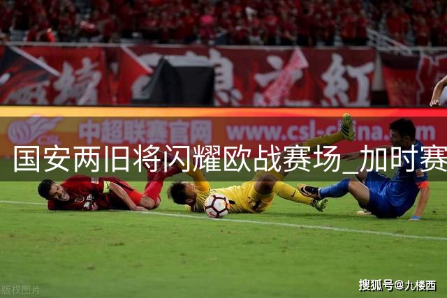 国安两旧将闪耀欧战赛场 加时赛连下两城助新东家晋级