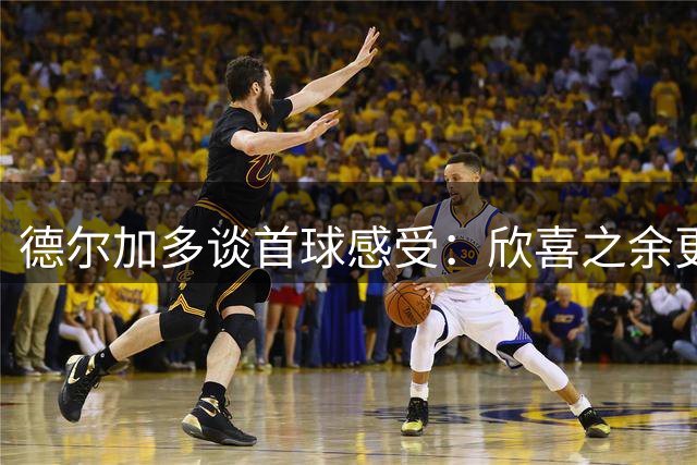 德尔加多谈首球感受：欣喜之余更渴望胜利