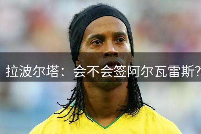 拉波尔塔：会不会签阿尔瓦雷斯？问德科去吧