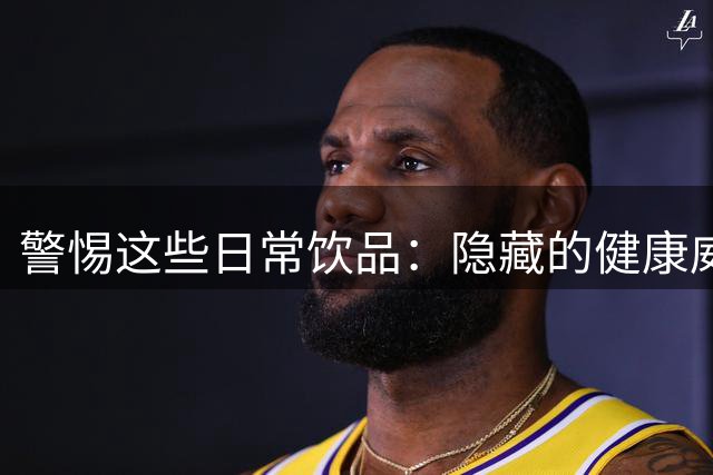 警惕这些日常饮品：隐藏的健康威胁大揭秘