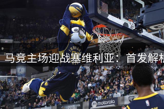 马竞主场迎战塞维利亚：首发解析与战术前瞻
