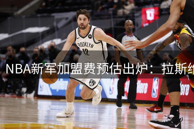 NBA新军加盟费预估出炉：拉斯维加斯或近90亿美元